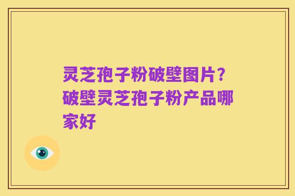 灵芝孢子粉破壁图片?破壁灵芝孢子粉产品哪家好
