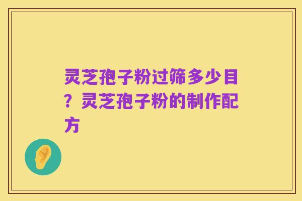 灵芝孢子粉过筛多少目?灵芝孢子粉的制作配方