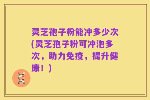 灵芝孢子粉能冲多少次(灵芝孢子粉可冲泡多次，助力免疫，提升健康！)