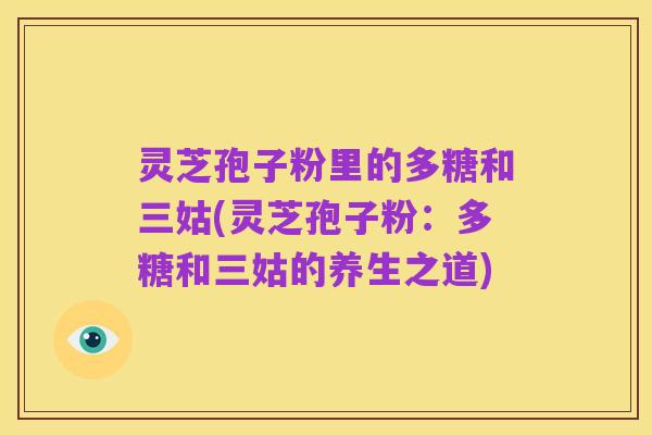 灵芝孢子粉里的多糖和三姑(灵芝孢子粉:多糖和三姑的养生之道)