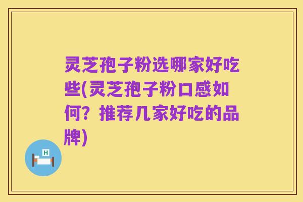 灵芝孢子粉选哪家好吃些(灵芝孢子粉口感如何?推荐几家好吃的品牌)