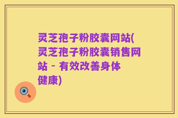 灵芝孢子粉胶囊网站(灵芝孢子粉胶囊销售网站 - 有效改善身体健康)