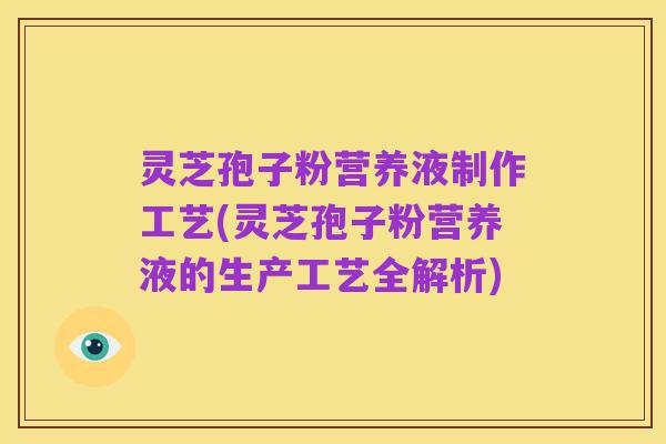 灵芝孢子粉营养液制作工艺(灵芝孢子粉营养液的生产工艺全解析)