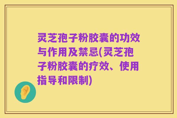 灵芝孢子粉胶囊的功效与作用及禁忌(灵芝孢子粉胶囊的疗效、使用指导和限制)