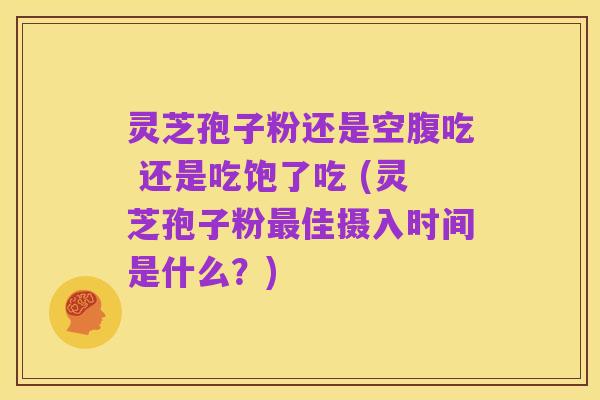 灵芝孢子粉还是空腹吃 还是吃饱了吃 (灵芝孢子粉最佳摄入时间是什么？)