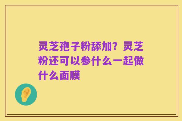 灵芝孢子粉舔加？灵芝粉还可以参什么一起做什么面膜