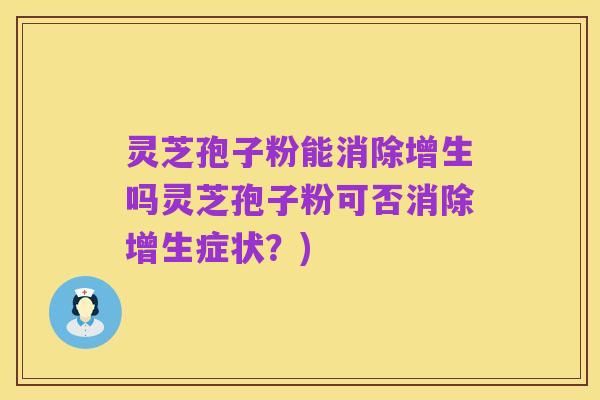 灵芝孢子粉能消除增生吗灵芝孢子粉可否消除增生症状?)