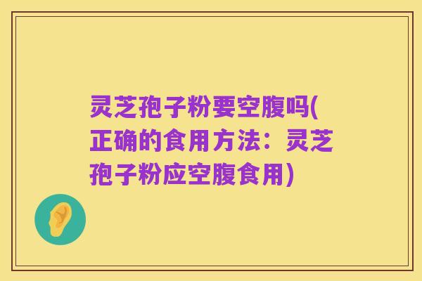 灵芝孢子粉要空腹吗(正确的食用方法:灵芝孢子粉应空腹食用)