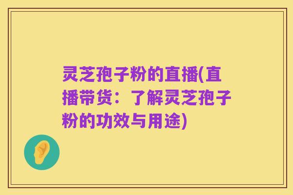 灵芝孢子粉的直播(直播带货:了解灵芝孢子粉的功效与用途)