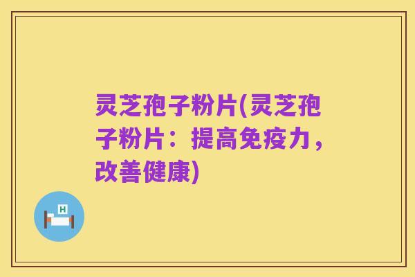 灵芝孢子粉片(灵芝孢子粉片:提高免疫力,改善健康)