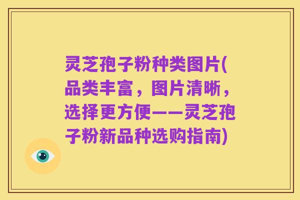 灵芝孢子粉种类图片(品类丰富,图片清晰,选择更方便——灵芝孢子粉新品种选购指南)