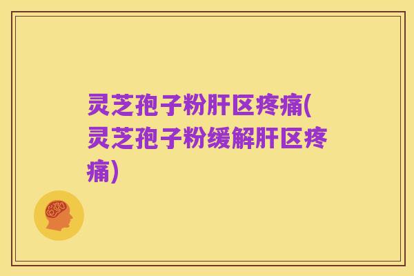 灵芝孢子粉肝区疼痛(灵芝孢子粉缓解肝区疼痛)