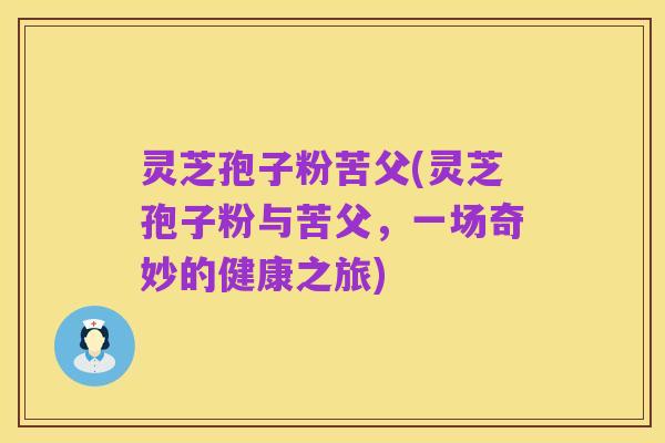 灵芝孢子粉苦父(灵芝孢子粉与苦父,一场奇妙的健康之旅)