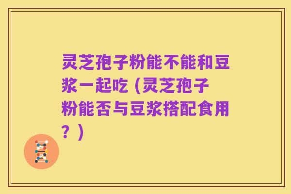 灵芝孢子粉能不能和豆浆一起吃 (灵芝孢子粉能否与豆浆搭配食用?)