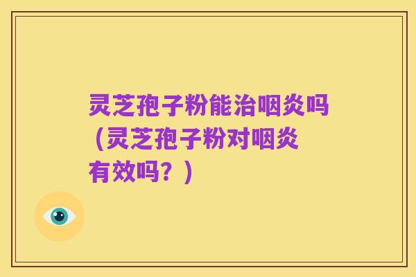 灵芝孢子粉能治咽炎吗 (灵芝孢子粉对咽炎有效吗?)