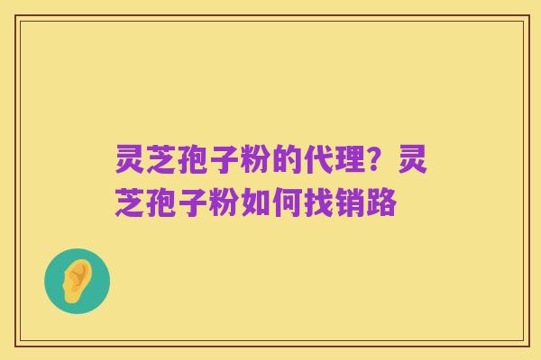 灵芝孢子粉的代理？灵芝孢子粉如何找销路