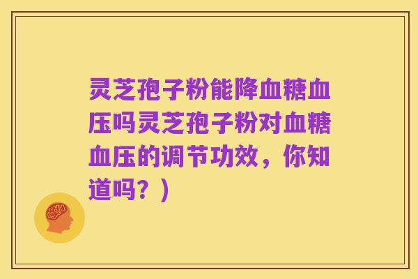 灵芝孢子粉能降血糖血压吗灵芝孢子粉对血糖血压的调节功效,你知道吗?)