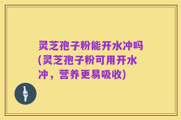 灵芝孢子粉能开水冲吗(灵芝孢子粉可用开水冲，营养更易吸收)