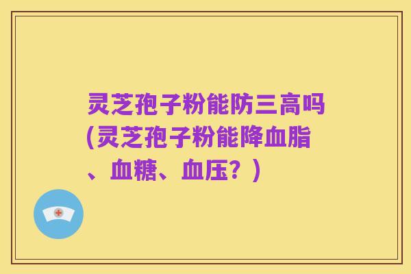 灵芝孢子粉能防三高吗(灵芝孢子粉能降血脂、血糖、血压?)