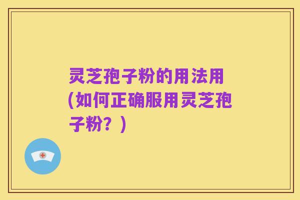 灵芝孢子粉的用法用 (如何正确服用灵芝孢子粉？)