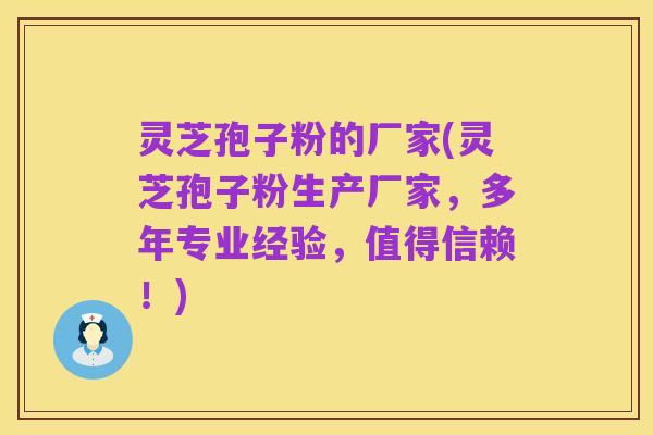灵芝孢子粉的厂家(灵芝孢子粉生产厂家,多年专业经验,值得信赖!)