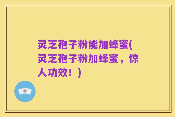 灵芝孢子粉能加蜂蜜(灵芝孢子粉加蜂蜜,惊人功效!)