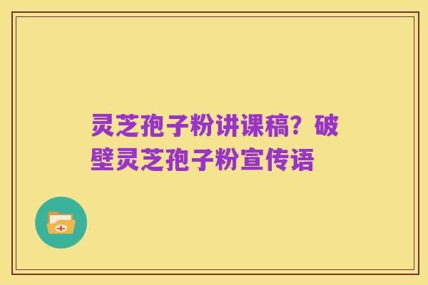 灵芝孢子粉讲课稿?破壁灵芝孢子粉宣传语