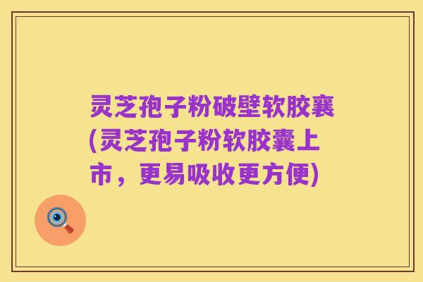灵芝孢子粉破壁软胶襄(灵芝孢子粉软胶囊上市，更易吸收更方便)