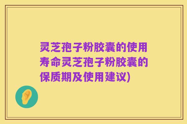 灵芝孢子粉胶囊的使用寿命灵芝孢子粉胶囊的保质期及使用建议)