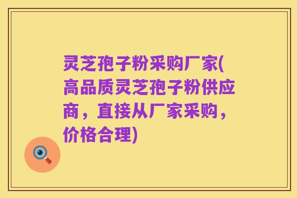 灵芝孢子粉采购厂家(高品质灵芝孢子粉供应商，直接从厂家采购，价格合理)