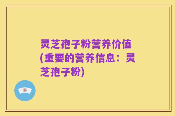 灵芝孢子粉营养价值 (重要的营养信息：灵芝孢子粉)