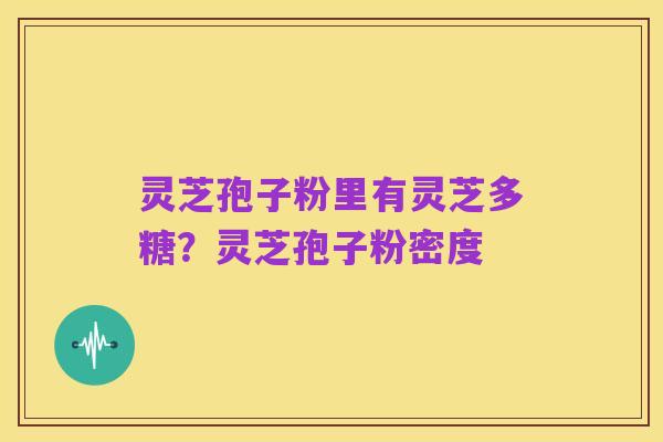 灵芝孢子粉里有灵芝多糖？灵芝孢子粉密度