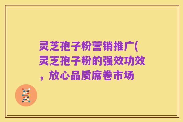 灵芝孢子粉营销推广(灵芝孢子粉的强效功效,放心品质席卷市场