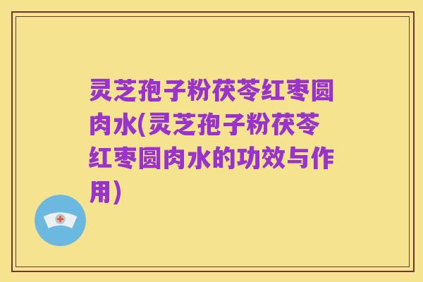 灵芝孢子粉茯苓红枣圆肉水(灵芝孢子粉茯苓红枣圆肉水的功效与作用)