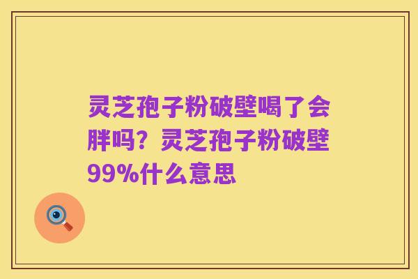 灵芝孢子粉破壁喝了会胖吗？灵芝孢子粉破壁99%什么意思