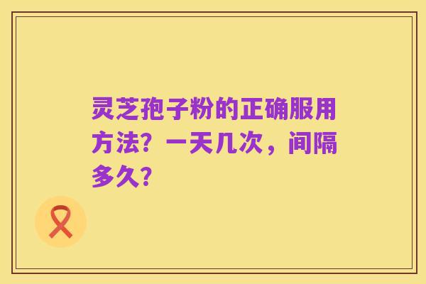 灵芝孢子粉的正确服用方法?一天几次,间隔多久?