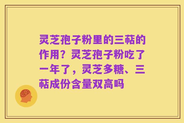 灵芝孢子粉里的三萜的作用?灵芝孢子粉吃了一年了,灵芝多糖、三萜成份含量双高吗