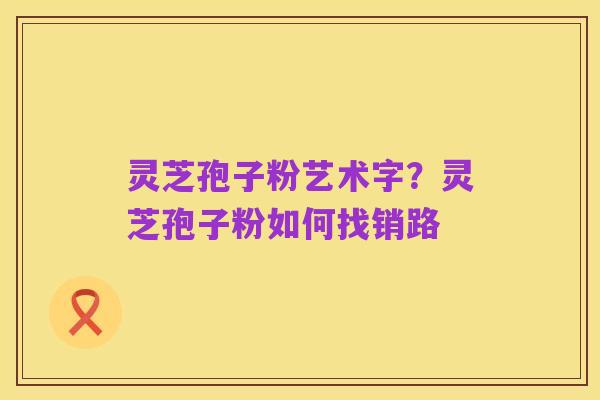 灵芝孢子粉艺术字?灵芝孢子粉如何找销路