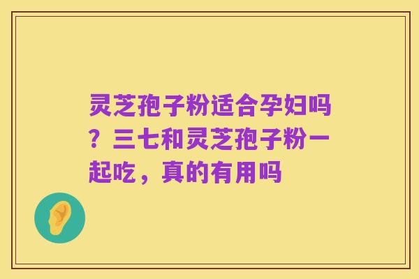 灵芝孢子粉适合孕妇吗？三七和灵芝孢子粉一起吃，真的有用吗