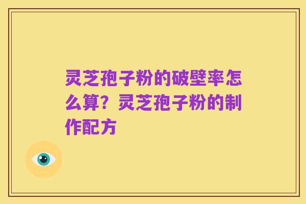 灵芝孢子粉的破壁率怎么算?灵芝孢子粉的制作配方