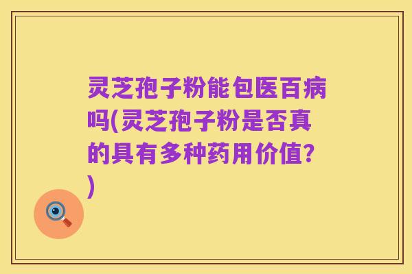 灵芝孢子粉能包医百病吗(灵芝孢子粉是否真的具有多种药用价值?)