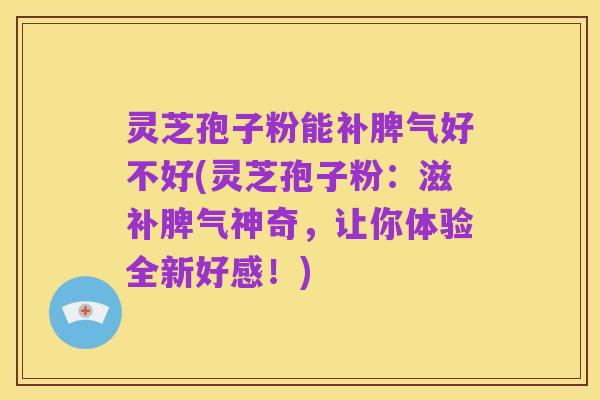 灵芝孢子粉能补脾气好不好(灵芝孢子粉:滋补脾气神奇,让你体验全新好感!)