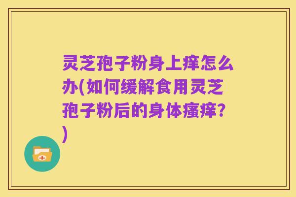 灵芝孢子粉身上痒怎么办(如何缓解食用灵芝孢子粉后的身体瘙痒？)