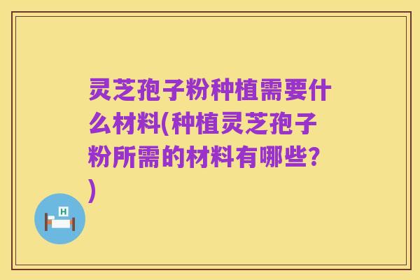 灵芝孢子粉种植需要什么材料(种植灵芝孢子粉所需的材料有哪些？)