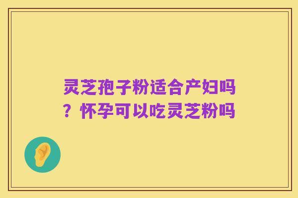 灵芝孢子粉适合产妇吗？怀孕可以吃灵芝粉吗