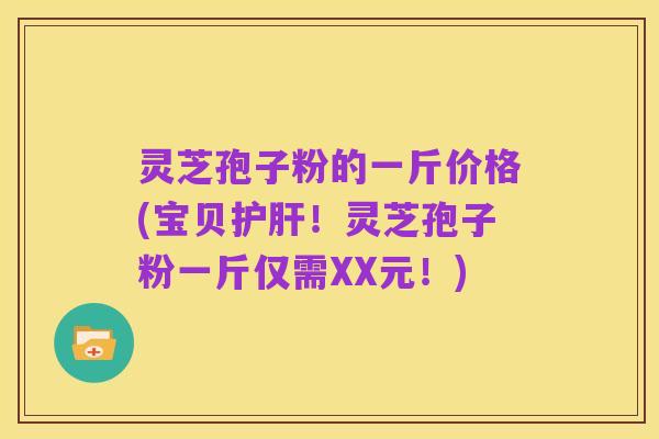 灵芝孢子粉的一斤价格(宝贝护肝!灵芝孢子粉一斤仅需XX元!)