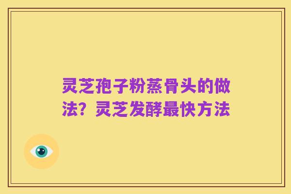 灵芝孢子粉蒸骨头的做法?灵芝发酵最快方法