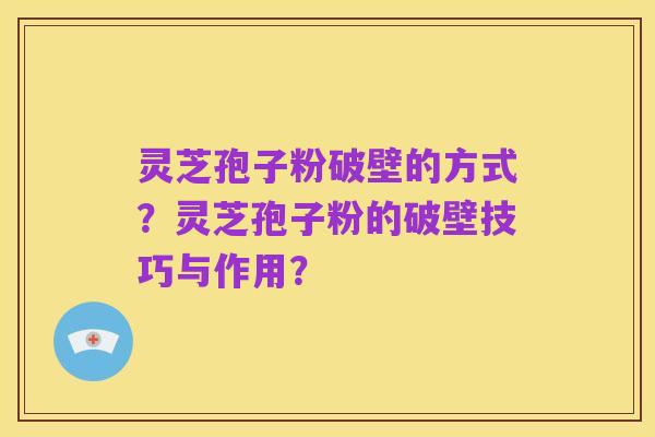 灵芝孢子粉破壁的方式?灵芝孢子粉的破壁技巧与作用?