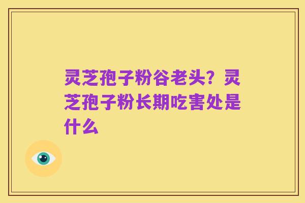灵芝孢子粉谷老头?灵芝孢子粉长期吃害处是什么