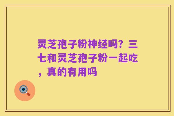 灵芝孢子粉神经吗?三七和灵芝孢子粉一起吃,真的有用吗
